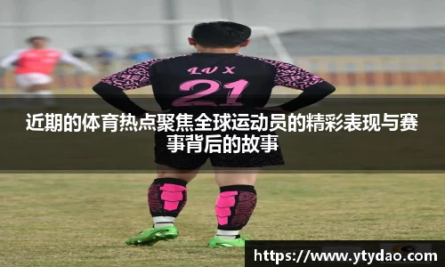 近期的体育热点聚焦全球运动员的精彩表现与赛事背后的故事